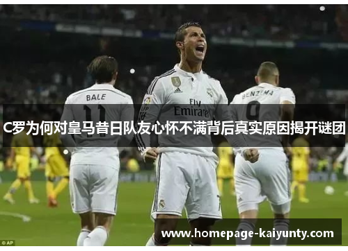 C罗为何对皇马昔日队友心怀不满背后真实原因揭开谜团