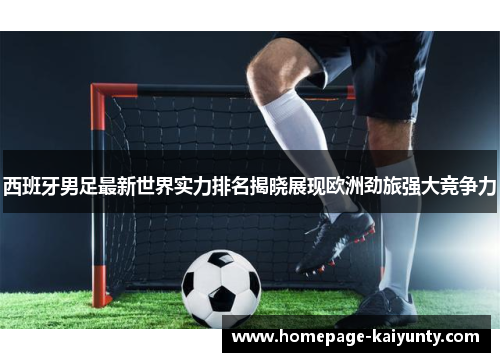 西班牙男足最新世界实力排名揭晓展现欧洲劲旅强大竞争力 西班牙男足最新世界实力排名揭晓展现欧洲劲旅强大竞争力
