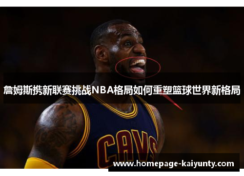 詹姆斯携新联赛挑战NBA格局如何重塑篮球世界新格局