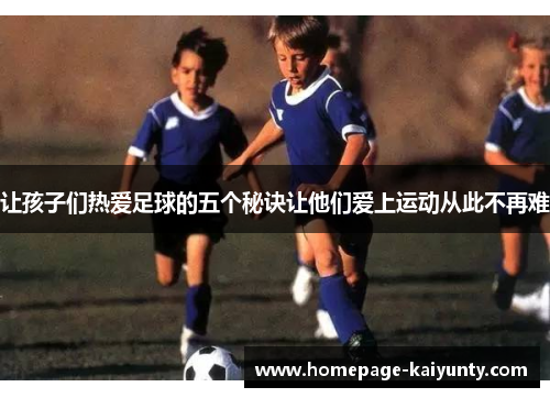 让孩子们热爱足球的五个秘诀让他们爱上运动从此不再难 让孩子们热爱足球的五个秘诀让他们爱上运动从此不再难