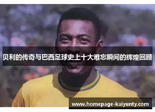 贝利的传奇与巴西足球史上十大难忘瞬间的辉煌回顾