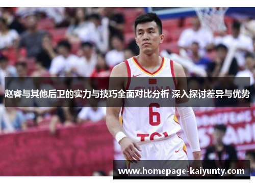 赵睿与其他后卫的实力与技巧全面对比分析 深入探讨差异与优势 赵睿与其他后卫的实力与技巧全面对比分析 深入探讨差异与优势