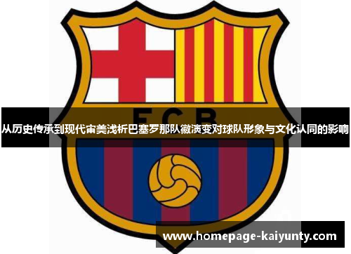从历史传承到现代审美浅析巴塞罗那队徽演变对球队形象与文化认同的影响 从历史传承到现代审美浅析巴塞罗那队徽演变对球队形象与文化认同的影响
