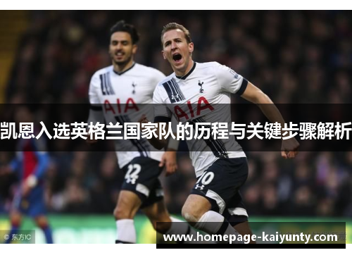 凯恩入选英格兰国家队的历程与关键步骤解析 凯恩入选英格兰国家队的历程与关键步骤解析