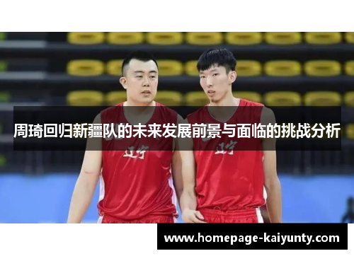 周琦回归新疆队的未来发展前景与面临的挑战分析 周琦回归新疆队的未来发展前景与面临的挑战分析