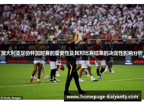 澳大利亚足协杯加时赛的重要性及其对比赛结果的决定性影响分析