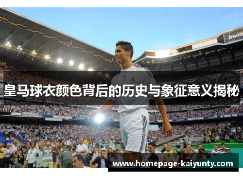 皇马球衣颜色背后的历史与象征意义揭秘 皇马球衣颜色背后的历史与象征意义揭秘