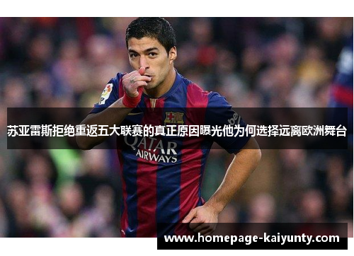 苏亚雷斯拒绝重返五大联赛的真正原因曝光他为何选择远离欧洲舞台