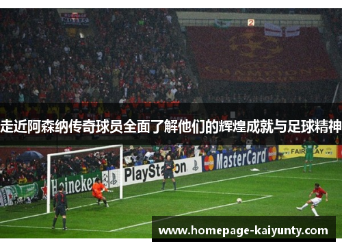 走近阿森纳传奇球员全面了解他们的辉煌成就与足球精神 走近阿森纳传奇球员全面了解他们的辉煌成就与足球精神