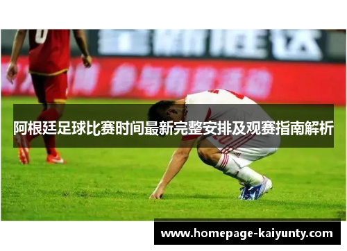 阿根廷足球比赛时间最新完整安排及观赛指南解析 阿根廷足球比赛时间最新完整安排及观赛指南解析