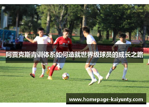 阿贾克斯青训体系如何造就世界级球员的成长之路