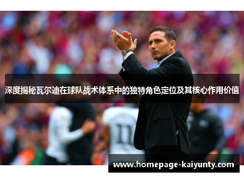 深度揭秘瓦尔迪在球队战术体系中的独特角色定位及其核心作用价值
