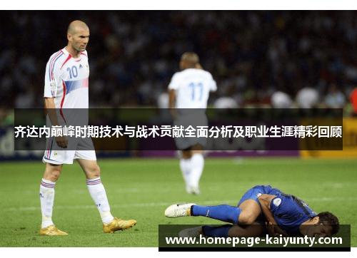 齐达内巅峰时期技术与战术贡献全面分析及职业生涯精彩回顾