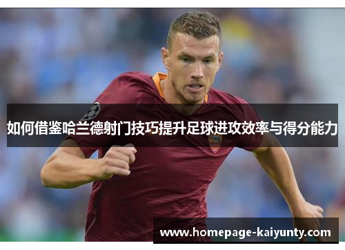 如何借鉴哈兰德射门技巧提升足球进攻效率与得分能力