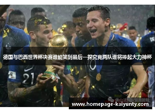 德国与巴西世界杯决赛谁能笑到最后一探究竟两队谁将捧起大力神杯 德国与巴西世界杯决赛谁能笑到最后一探究竟两队谁将捧起大力神杯