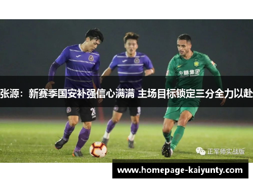 张源:新赛季国安补强信心满满 主场目标锁定三分全力以赴 张源:新赛季国安补强信心满满 主场目标锁定三分全力以赴