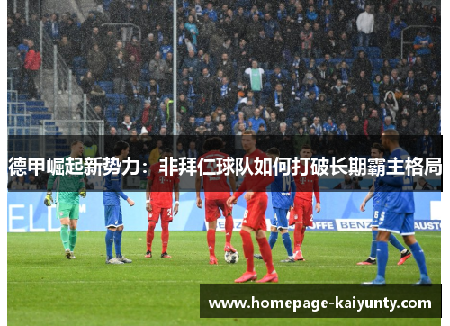 德甲崛起新势力:非拜仁球队如何打破长期霸主格局 德甲崛起新势力:非拜仁球队如何打破长期霸主格局