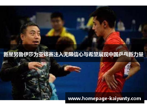 新星努鲁伊莎为亚锦赛注入无限信心与希望展现中国乒乓新力量 新星努鲁伊莎为亚锦赛注入无限信心与希望展现中国乒乓新力量