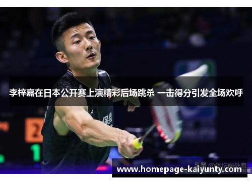 李梓嘉在日本公开赛上演精彩后场跳杀 一击得分引发全场欢呼 李梓嘉在日本公开赛上演精彩后场跳杀 一击得分引发全场欢呼