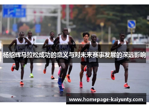 杨绍辉马拉松成功的意义与对未来赛事发展的深远影响 杨绍辉马拉松成功的意义与对未来赛事发展的深远影响