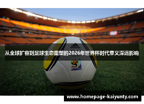 从全球扩容到足球生态重塑的2026年世界杯时代意义深远影响 从全球扩容到足球生态重塑的2026年世界杯时代意义深远影响