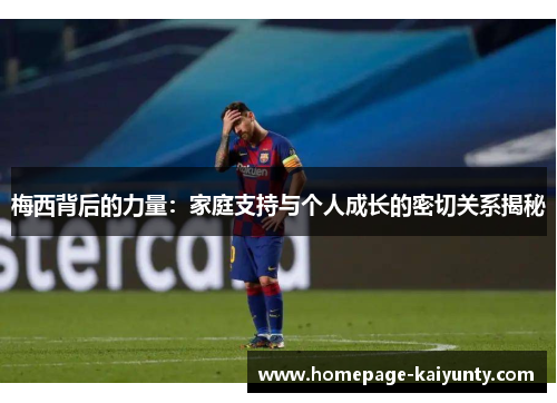 梅西背后的力量：家庭支持与个人成长的密切关系揭秘
