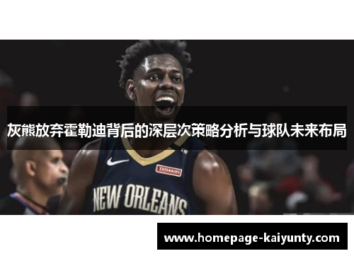 灰熊放弃霍勒迪背后的深层次策略分析与球队未来布局 灰熊放弃霍勒迪背后的深层次策略分析与球队未来布局