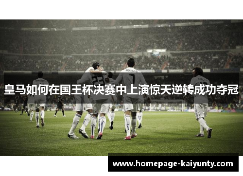 皇马如何在国王杯决赛中上演惊天逆转成功夺冠