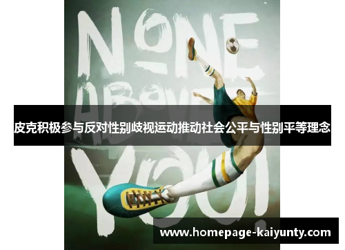 皮克积极参与反对性别歧视运动推动社会公平与性别平等理念 皮克积极参与反对性别歧视运动推动社会公平与性别平等理念