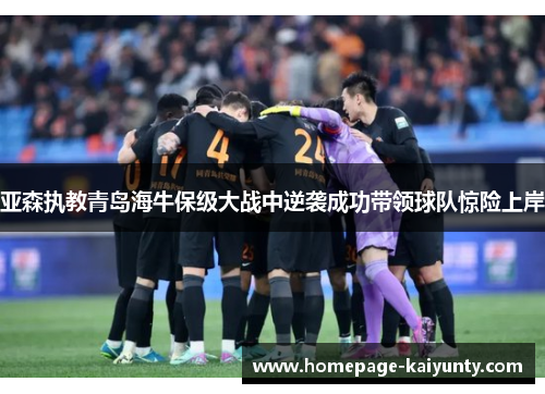亚森执教青岛海牛保级大战中逆袭成功带领球队惊险上岸 亚森执教青岛海牛保级大战中逆袭成功带领球队惊险上岸