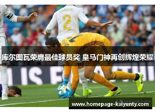 库尔图瓦荣膺最佳球员奖 皇马门神再创辉煌荣耀 库尔图瓦荣膺最佳球员奖 皇马门神再创辉煌荣耀