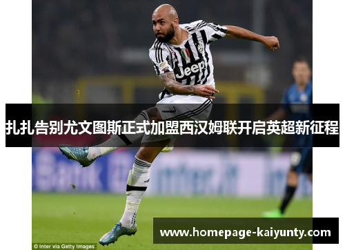 扎扎告别尤文图斯正式加盟西汉姆联开启英超新征程