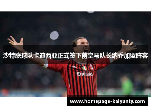 沙特联球队卡迪西亚正式签下前皇马队长纳乔加盟阵容 沙特联球队卡迪西亚正式签下前皇马队长纳乔加盟阵容