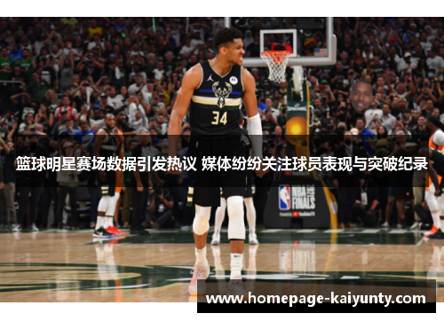 篮球明星赛场数据引发热议 媒体纷纷关注球员表现与突破纪录