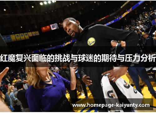 红魔复兴面临的挑战与球迷的期待与压力分析