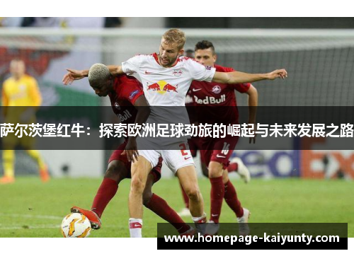 萨尔茨堡红牛：探索欧洲足球劲旅的崛起与未来发展之路