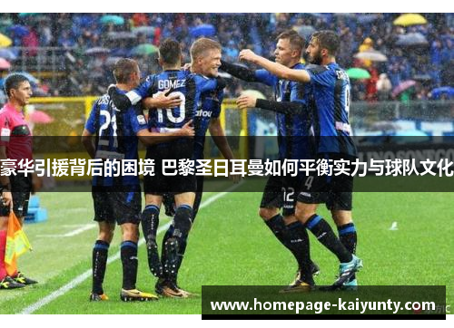 豪华引援背后的困境 巴黎圣日耳曼如何平衡实力与球队文化