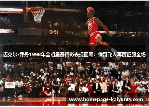 迈克尔·乔丹1998年全明星赛精彩表现回顾：传奇飞人再度征服全场