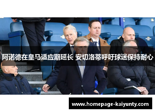 阿诺德在皇马适应期延长 安切洛蒂呼吁球迷保持耐心 阿诺德在皇马适应期延长 安切洛蒂呼吁球迷保持耐心