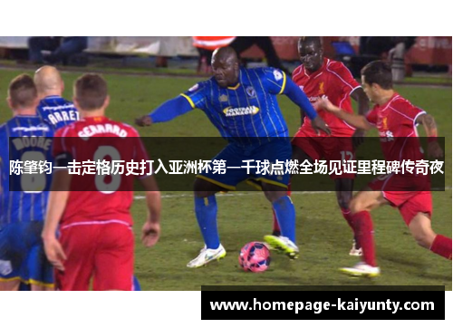 陈肇钧一击定格历史打入亚洲杯第一千球点燃全场见证里程碑传奇夜