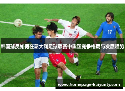 韩国球员如何在意大利足球联赛中重塑竞争格局与发展趋势 韩国球员如何在意大利足球联赛中重塑竞争格局与发展趋势