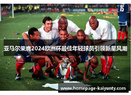 亚马尔荣膺2024欧洲杯最佳年轻球员引领新星风潮
