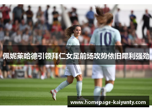 佩妮莱哈德引领拜仁女足前场攻势依旧犀利强劲 佩妮莱哈德引领拜仁女足前场攻势依旧犀利强劲