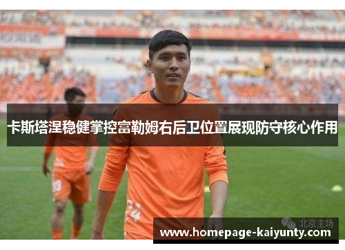 卡斯塔涅稳健掌控富勒姆右后卫位置展现防守核心作用