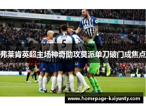 弗莱肯英超主场神奇助攻莫派单刀破门成焦点 弗莱肯英超主场神奇助攻莫派单刀破门成焦点