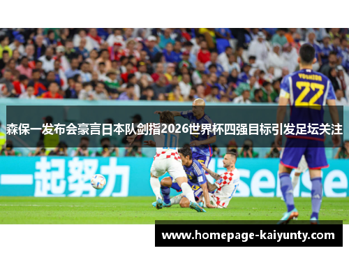 森保一发布会豪言日本队剑指2026世界杯四强目标引发足坛关注 森保一发布会豪言日本队剑指2026世界杯四强目标引发足坛关注