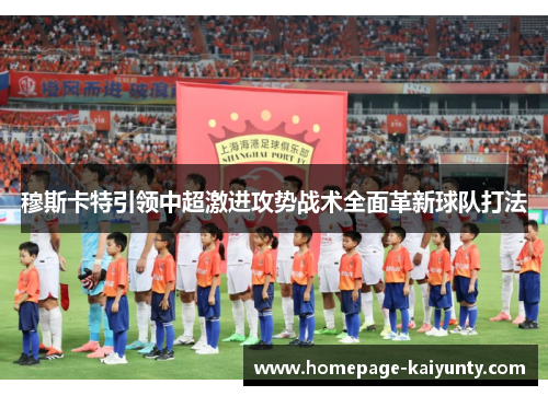 穆斯卡特引领中超激进攻势战术全面革新球队打法 穆斯卡特引领中超激进攻势战术全面革新球队打法
