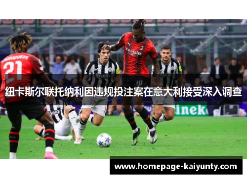 纽卡斯尔联托纳利因违规投注案在意大利接受深入调查 纽卡斯尔联托纳利因违规投注案在意大利接受深入调查