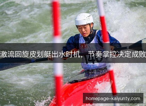 激流回旋皮划艇出水时机,节奏掌控决定成败 激流回旋皮划艇出水时机,节奏掌控决定成败