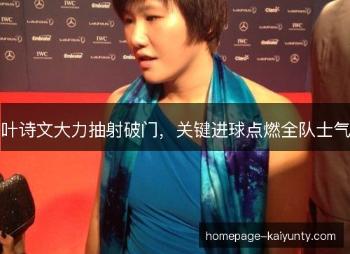 叶诗文大力抽射破门,关键进球点燃全队士气 叶诗文大力抽射破门,关键进球点燃全队士气